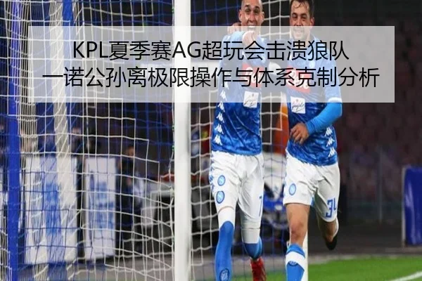KPL夏季赛AG超玩会击溃狼队 一诺公孙离极限操作与体系克制分析