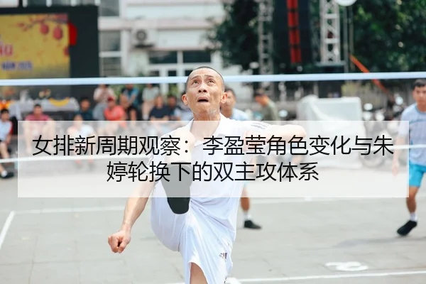 女排新周期观察：李盈莹角色变化与朱婷轮换下的双主攻体系